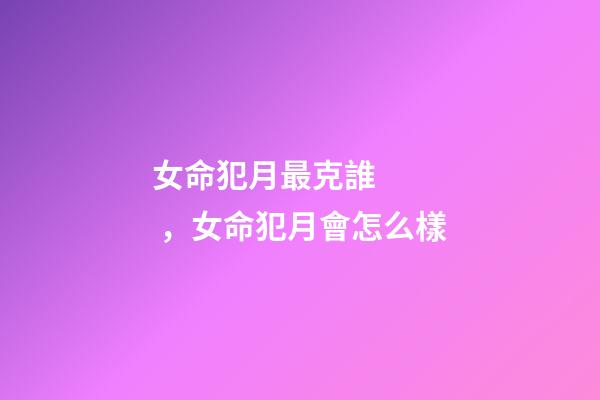 女命犯月最克誰，女命犯月會怎么樣